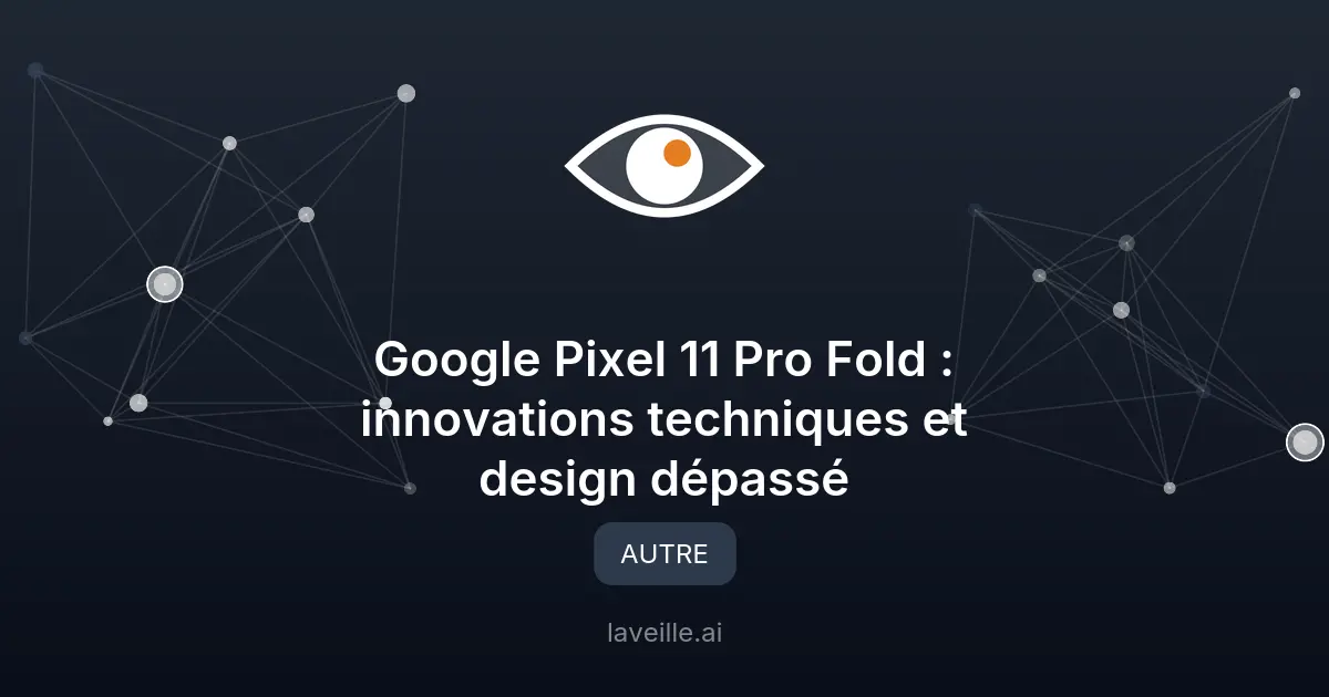 Google Pixel 11 Pro Fold : innovations techniques et design dépassé